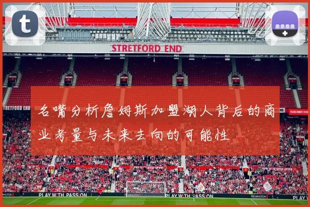 名嘴分析詹姆斯加盟湖人背后的商业考量与未来去向的可能性