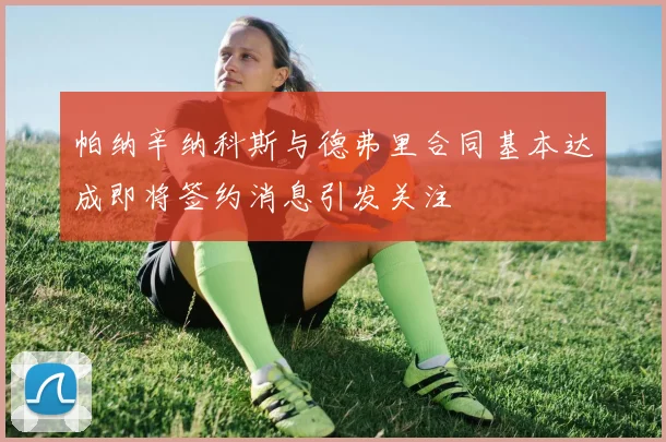 帕纳辛纳科斯与德弗里合同基本达成即将签约消息引发关注