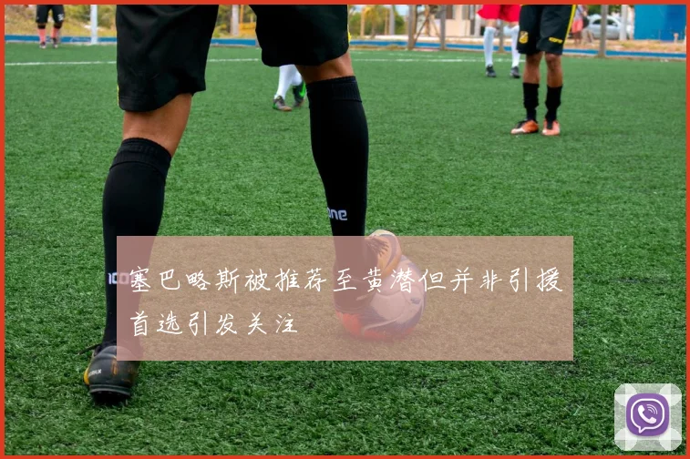 塞巴略斯被推荐至黄潜但并非引援首选引发关注