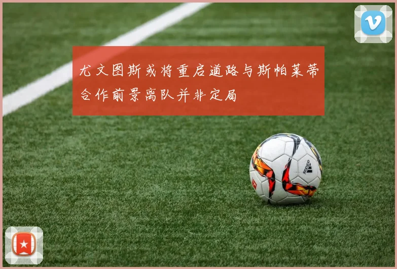 尤文图斯或将重启道路与斯帕莱蒂合作前景离队并非定局