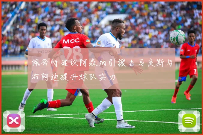 佩蒂特建议阿森纳引援吉马良斯与布阿迪提升球队实力