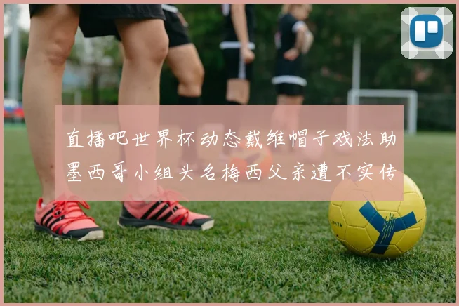 直播吧世界杯动态戴维帽子戏法助墨西哥小组头名梅西父亲遭不实传言困扰