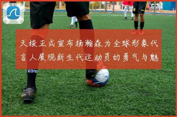 天梭正式宣布杨瀚森为全球形象代言人展现新生代运动员的勇气与魅力