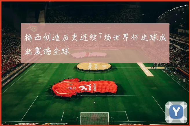 梅西创造历史连续7场世界杯进球成就震撼全球