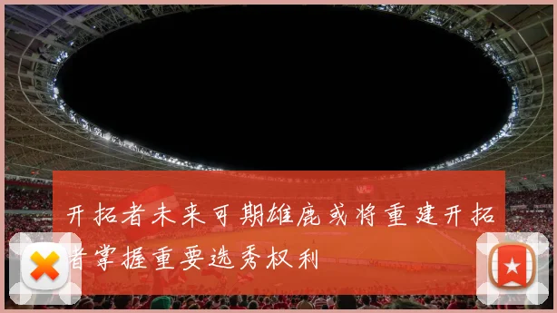 开拓者未来可期雄鹿或将重建开拓者掌握重要选秀权利