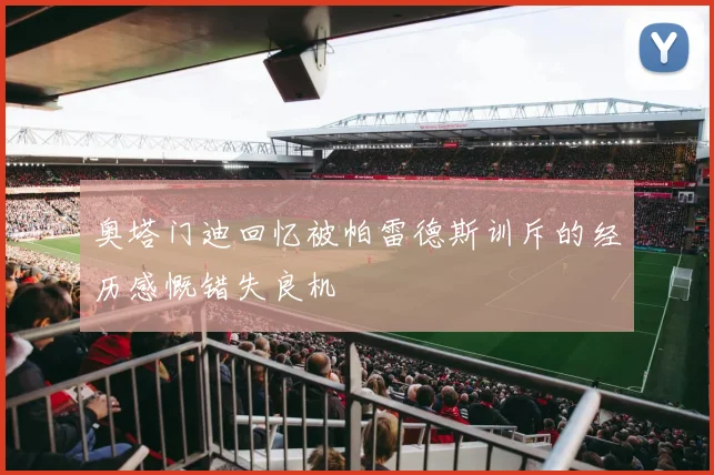 奥塔门迪回忆被帕雷德斯训斥的经历感慨错失良机