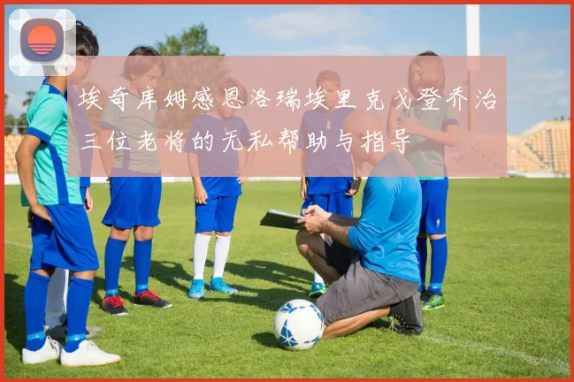 埃奇库姆感恩洛瑞埃里克戈登乔治三位老将的无私帮助与指导