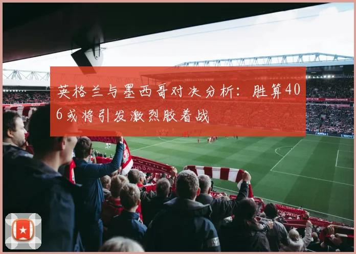 英格兰与墨西哥对决分析：胜算406或将引发激烈胶着战