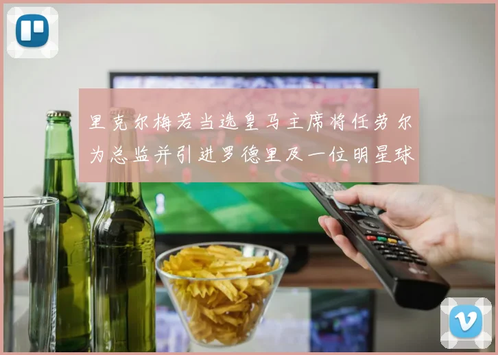 里克尔梅若当选皇马主席将任劳尔为总监并引进罗德里及一位明星球员