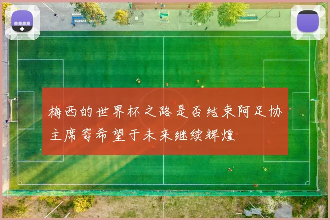 梅西的世界杯之路是否结束阿足协主席寄希望于未来继续辉煌