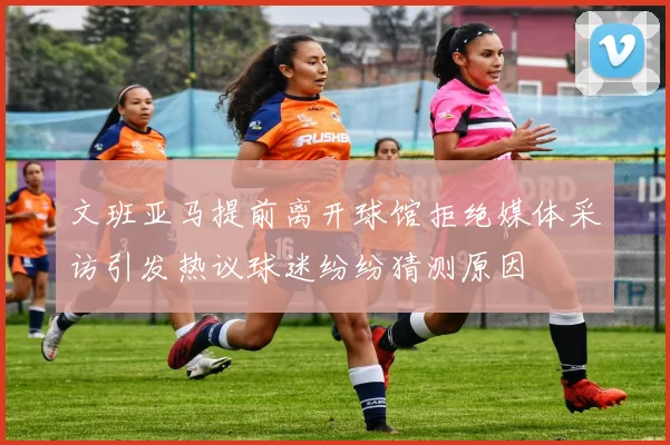 文班亚马提前离开球馆拒绝媒体采访引发热议球迷纷纷猜测原因