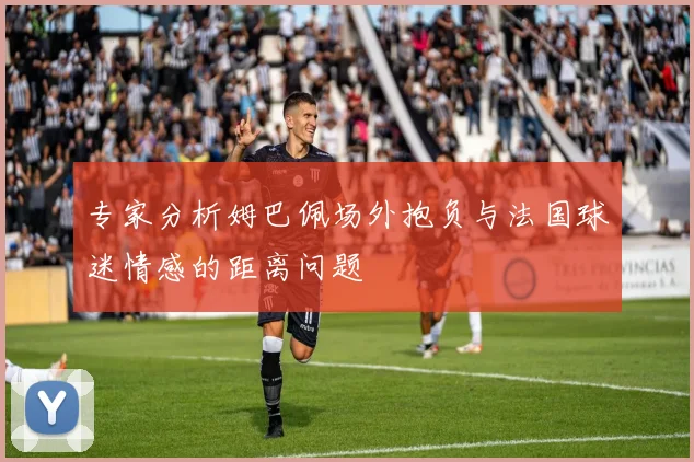 专家分析姆巴佩场外抱负与法国球迷情感的距离问题