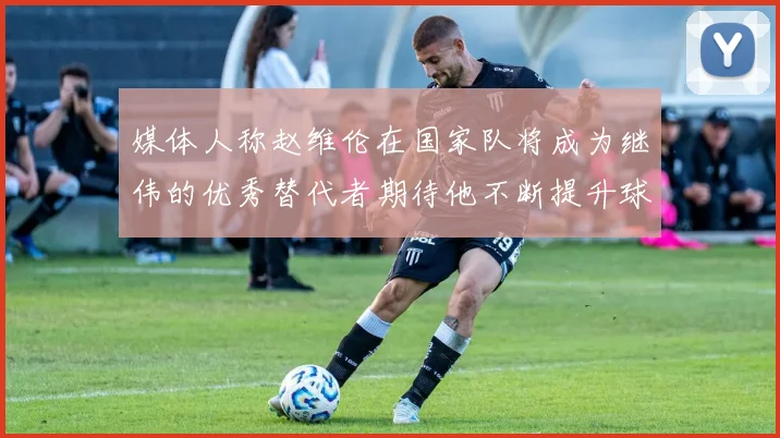 媒体人称赵维伦在国家队将成为继伟的优秀替代者期待他不断提升球技